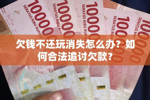济南欠钱不还玩消失怎么办？如何合法追讨欠款？