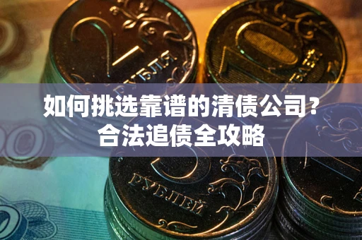 济南如何挑选靠谱的清债公司?合法追债全攻略 济南如何挑选靠谱的清债公司?合法追债全攻略