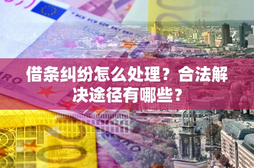 济南借条纠纷怎么处理？合法解决途径有哪些？
