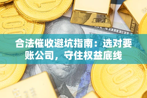 济南合法催收避坑指南：选对要账公司，守住权益底线