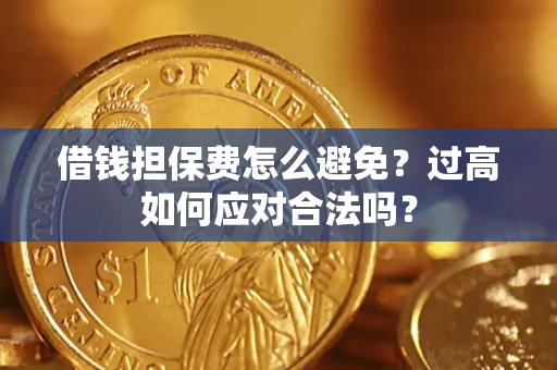 济南借钱担保费怎么避免？过高如何应对合法吗？
