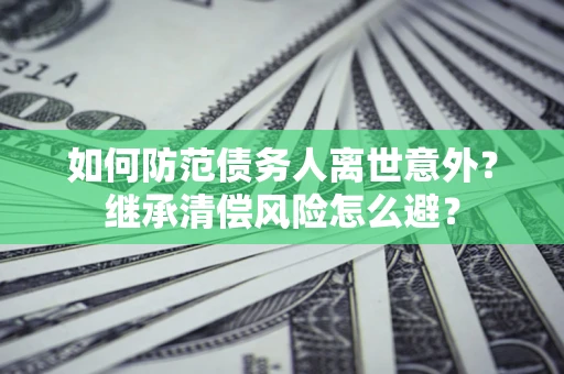 济南如何防范债务人离世意外？继承清偿风险怎么避？