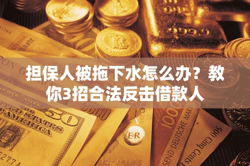 济南担保人被拖下水怎么办？教你3招合法反击借款人