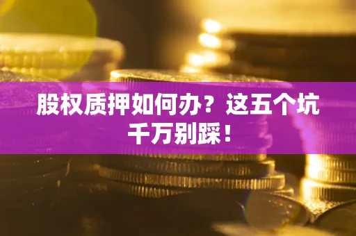 济南股权质押如何办？这五个坑千万别踩！