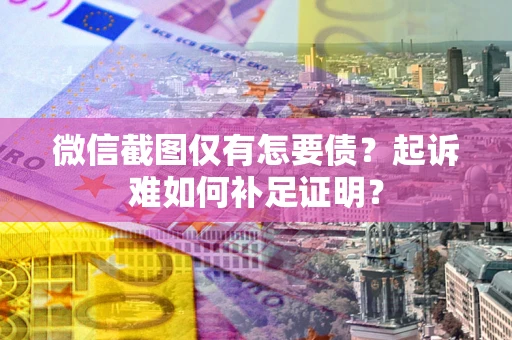 济南微信截图仅有怎要债？起诉难如何补足证明？