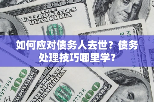 济南如何应对债务人去世？债务处理技巧哪里学？