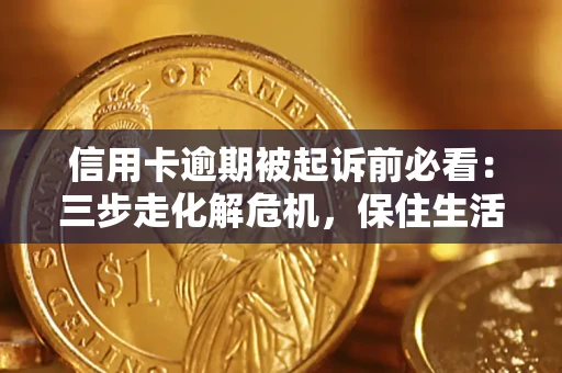 济南信用卡逾期被起诉前必看：三步走化解危机，保住生活尊严
