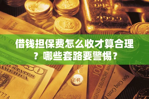 济南借钱担保费怎么收才算合理？哪些套路要警惕？