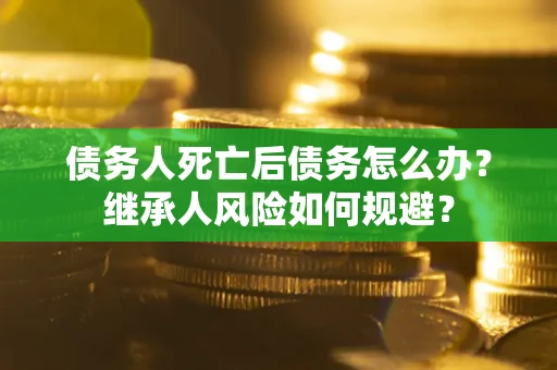 济南债务人死亡后债务怎么办？继承人风险如何规避？