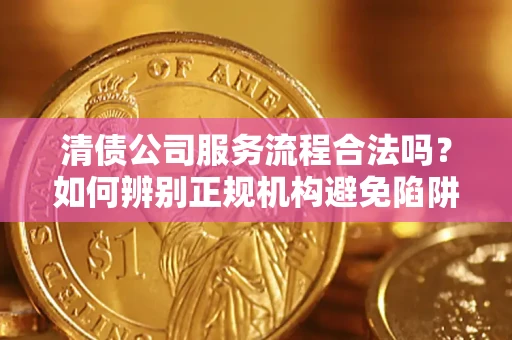 济南清债公司服务流程合法吗？如何辨别正规机构避免陷阱？