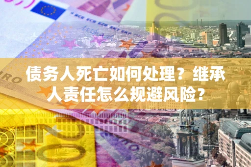 济南债务人死亡如何处理?继承人责任怎么规避风险? 济南债务人死亡如何处理?继承人责任怎么规避风险?