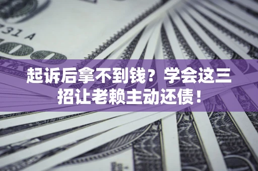 济南起诉后拿不到钱？学会这三招让老赖主动还债！