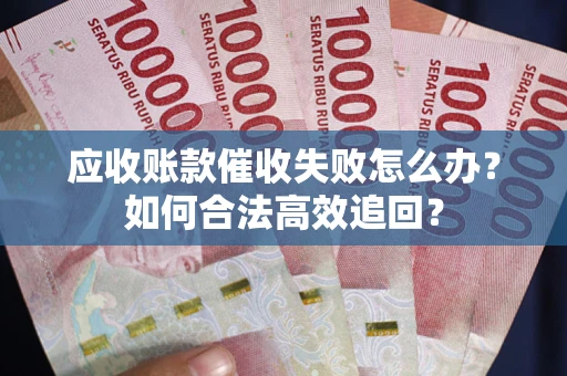 济南应收账款催收失败怎么办？如何合法高效追回？