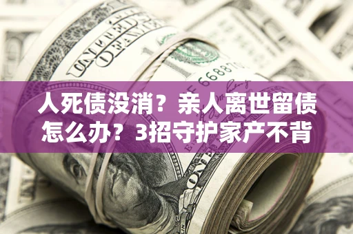 济南人死债没消？亲人离世留债怎么办？3招守护家产不背锅