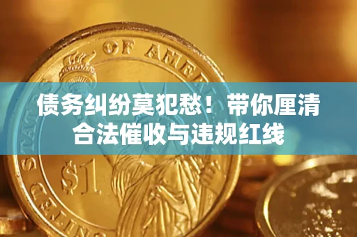 济南债务纠纷莫犯愁！带你厘清合法催收与违规红线