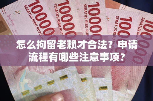 济南怎么拘留老赖才合法？申请流程有哪些注意事项？