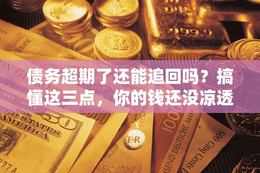 济南债务超期了还能追回吗？搞懂这三点，你的钱还没凉透
