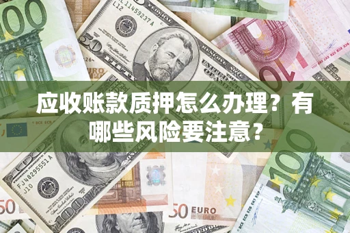 济南应收账款质押怎么办理？有哪些风险要注意？
