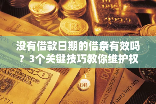济南没有借款日期的借条有效吗？3个关键技巧教你维护权益