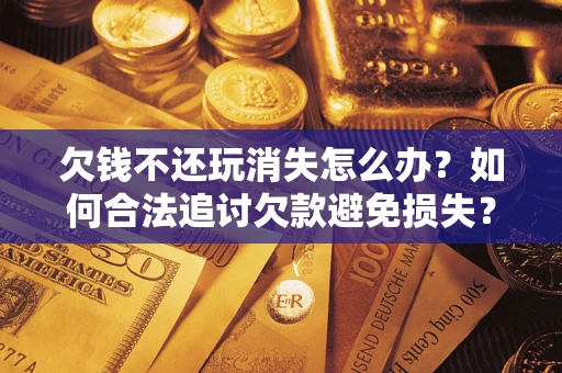 济南欠钱不还玩消失怎么办?如何合法追讨欠款避免损失? 济南欠钱不还玩消失怎么办?如何合法追讨欠款避免损失?
