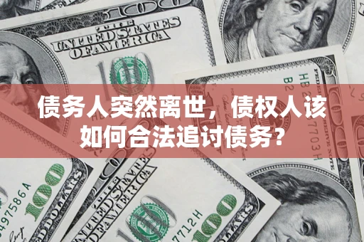 济南债务人突然离世，债权人该如何合法追讨债务？
