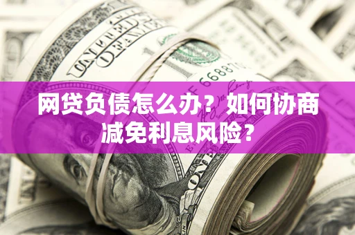 济南网贷负债怎么办？如何协商减免利息风险？