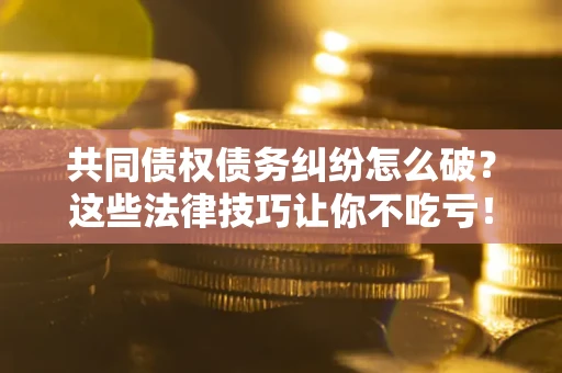 济南共同债权债务纠纷怎么破？这些法律技巧让你不吃亏！