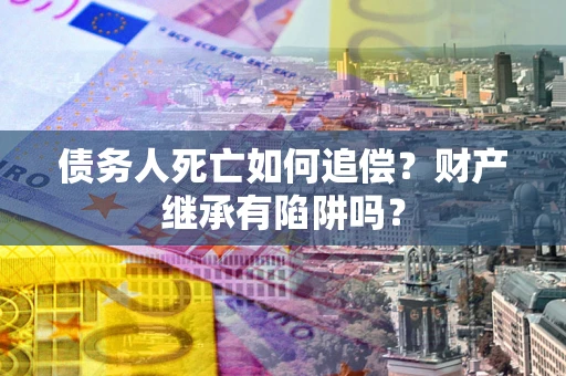 济南债务人死亡如何追偿？财产继承有陷阱吗？