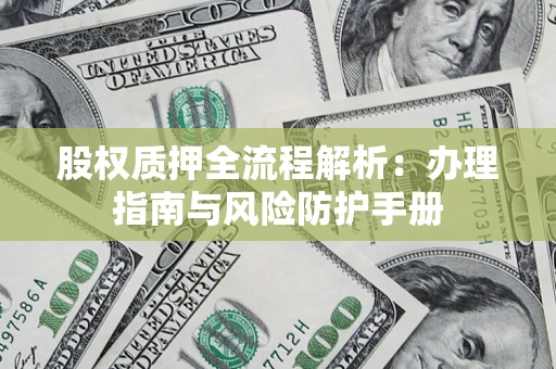 济南股权质押全流程解析：办理指南与风险防护手册