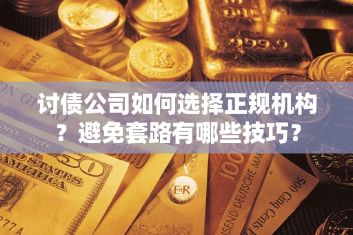 济南讨债公司如何选择正规机构？避免套路有哪些技巧？
