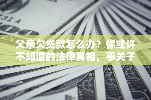 济南父亲欠贷款怎么办？你或许不知道的法律真相，事关子女未来