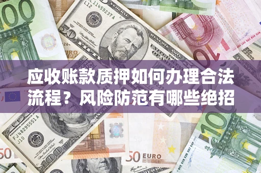 济南应收账款质押如何办理合法流程？风险防范有哪些绝招？