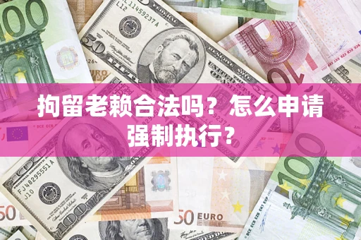 济南拘留老赖合法吗？怎么申请强制执行？