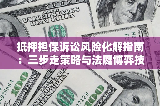 济南抵押担保诉讼风险化解指南：三步走策略与法庭博弈技巧