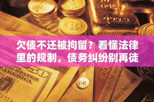济南欠债不还被拘留？看懂法律里的规制，债务纠纷别再徒劳奔波