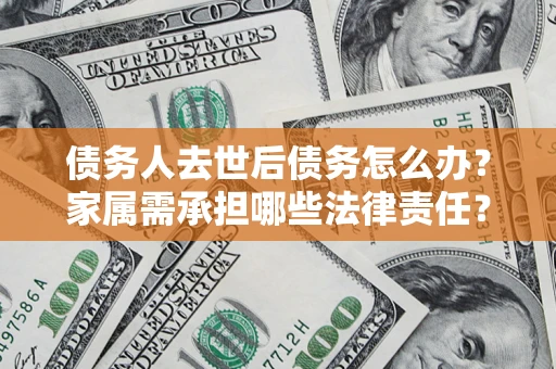 济南债务人去世后债务怎么办？家属需承担哪些法律责任？