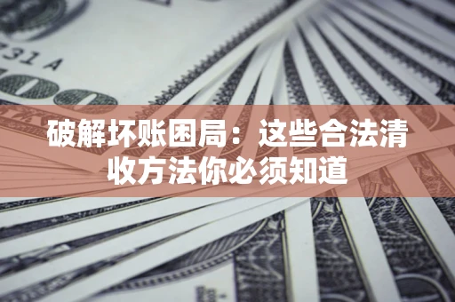 济南破解坏账困局：这些合法清收方法你必须知道