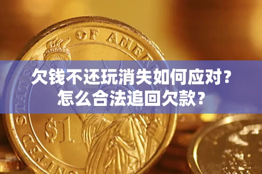 济南欠钱不还玩消失如何应对？怎么合法追回欠款？