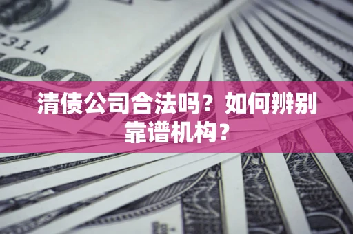 济南清债公司合法吗?如何辨别靠谱机构? 济南清债公司合法吗?如何辨别靠谱机构?