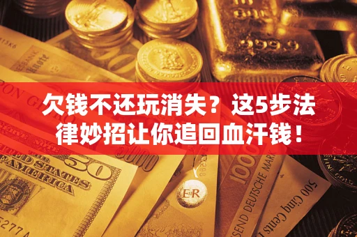 济南欠钱不还玩消失？这5步法律妙招让你追回血汗钱！
