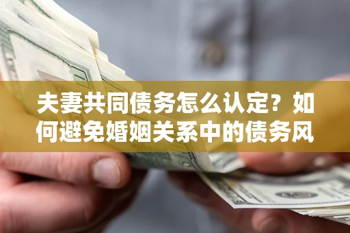 济南夫妻共同债务怎么认定？如何避免婚姻关系中的债务风险？