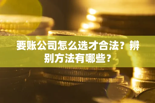 济南要账公司怎么选才合法？辨别方法有哪些？
