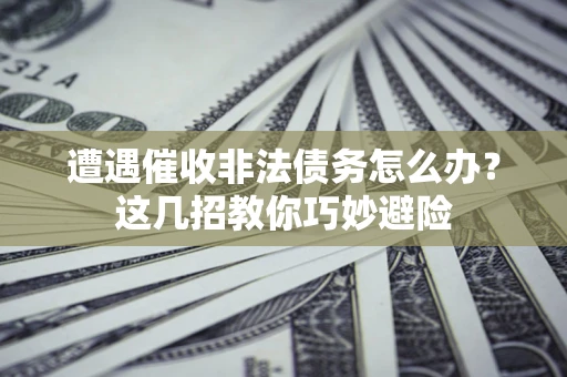 济南遭遇催收非法债务怎么办？这几招教你巧妙避险