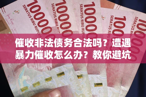济南催收非法债务合法吗？遭遇暴力催收怎么办？教你避坑指南！