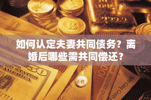 济南如何认定夫妻共同债务？离婚后哪些需共同偿还？
