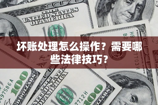 济南坏账处理怎么操作？需要哪些法律技巧？