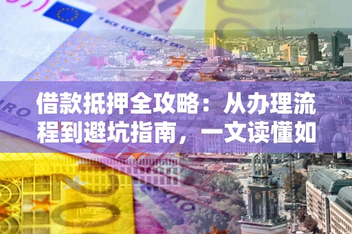 济南借款抵押全攻略：从办理流程到避坑指南，一文读懂如何安全融资