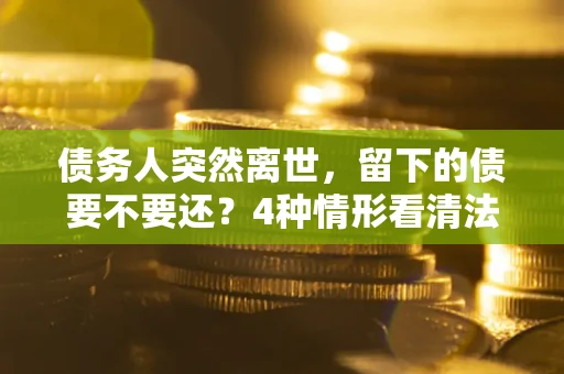 济南债务人突然离世，留下的债要不要还？4种情形看清法律判决