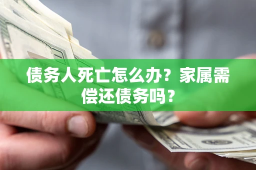 济南债务人死亡怎么办？家属需偿还债务吗？