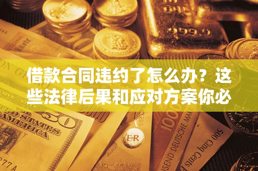 济南借款合同违约了怎么办？这些法律后果和应对方案你必须知道